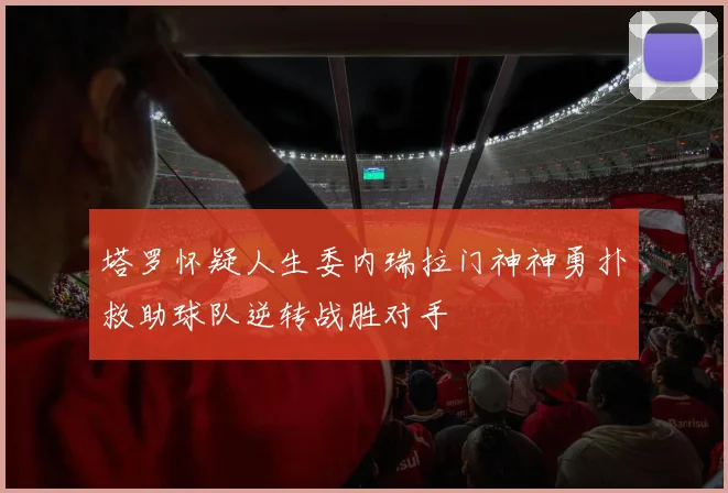 塔罗怀疑人生委内瑞拉门神神勇扑救助球队逆转战胜对手