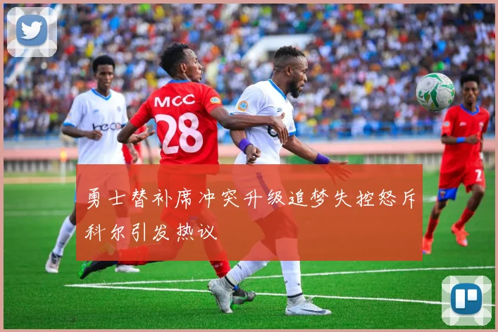 勇士替补席冲突升级追梦失控怒斥科尔引发热议