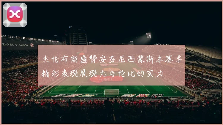 杰伦布朗盛赞安芬尼西蒙斯本赛季精彩表现展现无与伦比的实力