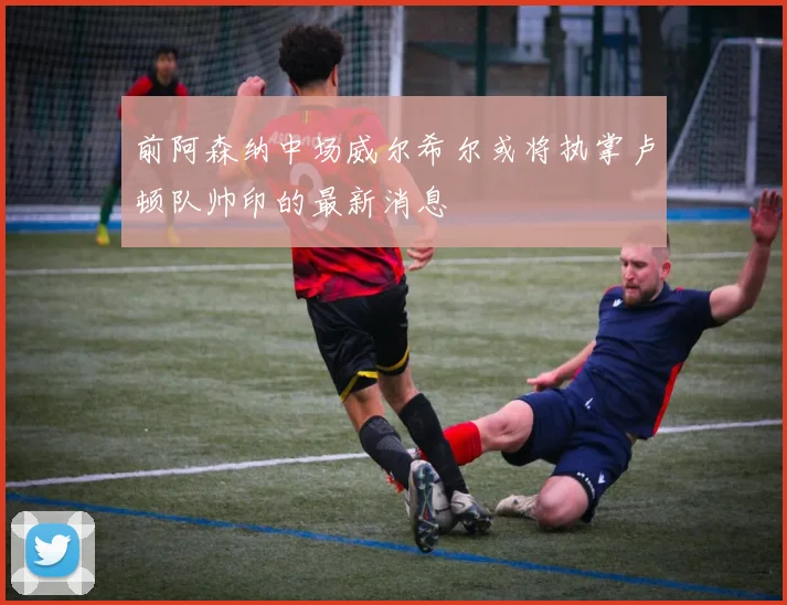 前阿森纳中场威尔希尔或将执掌卢顿队帅印的最新消息