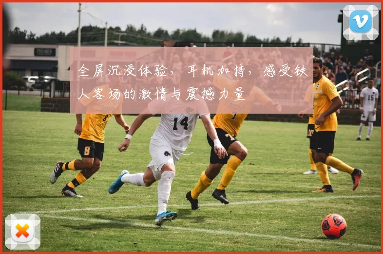 全屏沉浸体验，耳机加持，感受铁人客场的激情与震撼力量