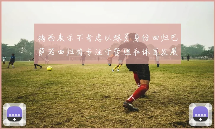 梅西表示不考虑以球员身份回归巴萨若回归将专注于管理和体育发展