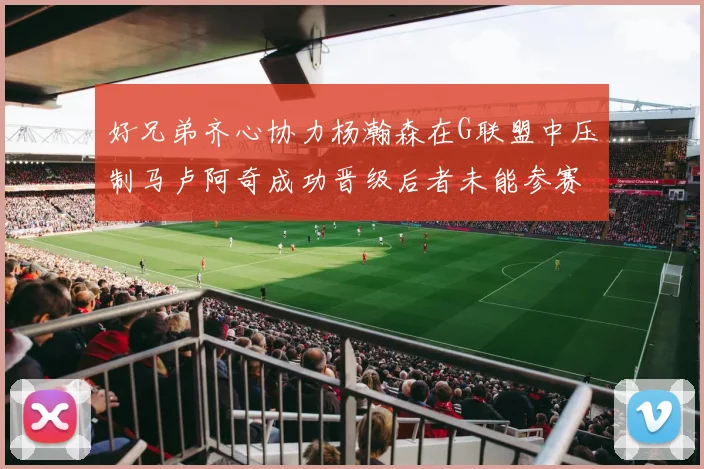 好兄弟齐心协力杨瀚森在G联盟中压制马卢阿奇成功晋级后者未能参赛