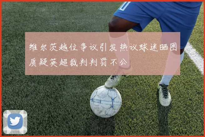 维尔茨越位争议引发热议球迷晒图质疑英超裁判判罚不公