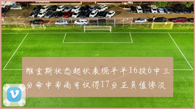维金斯状态起伏表现平平16投6中三分命中率尚可仅得17分正负值惨淡12