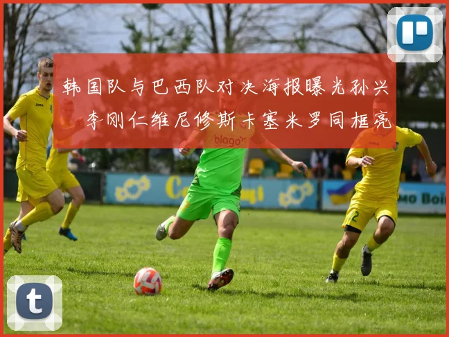 韩国队与巴西队对决海报曝光孙兴慜李刚仁维尼修斯卡塞米罗同框亮相