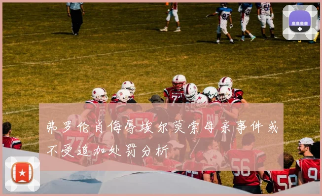 弗罗伦肖侮辱埃尔莫索母亲事件或不受追加处罚分析