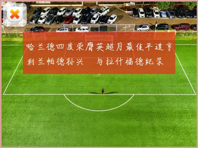 哈兰德四度荣膺英超月最佳平追亨利兰帕德孙兴慜与拉什福德纪录
