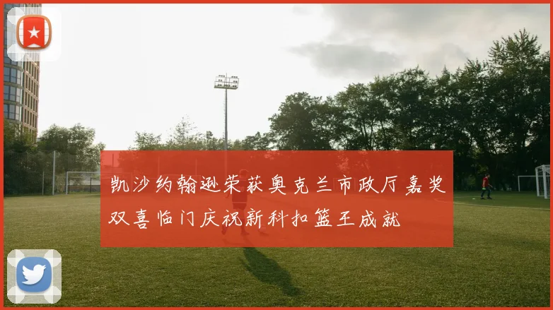 凯沙约翰逊荣获奥克兰市政厅嘉奖双喜临门庆祝新科扣篮王成就