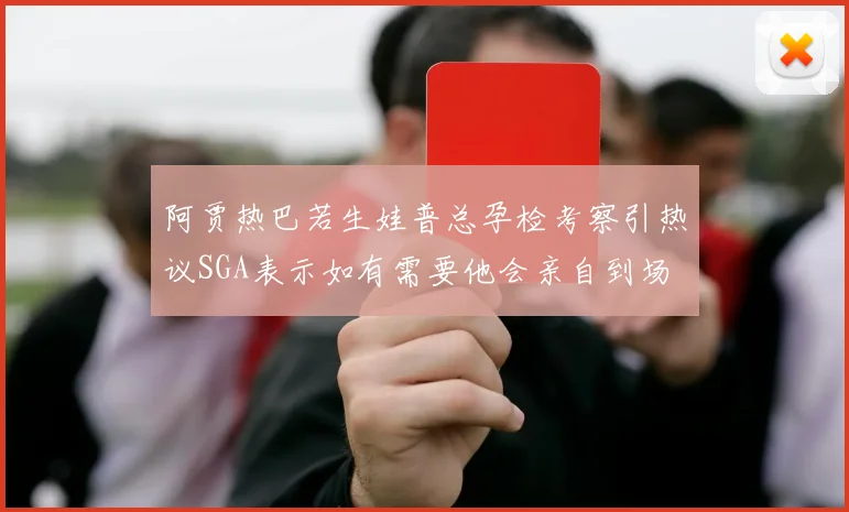 阿贾热巴若生娃普总孕检考察引热议SGA表示如有需要他会亲自到场