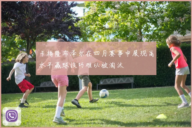 卡梅隆布泽尔在四月赛事中展现高水平赢球技巧难以被淘汰