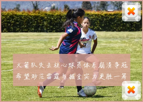 火箭队失去核心球员体系崩溃争冠希望渺茫雷霆与掘金实力更胜一筹