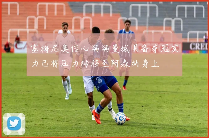 塞梅尼奥信心满满曼城具备夺冠实力已将压力转移至阿森纳身上