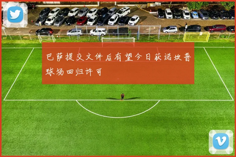 巴萨提交文件后有望今日获诺坎普球场回归许可