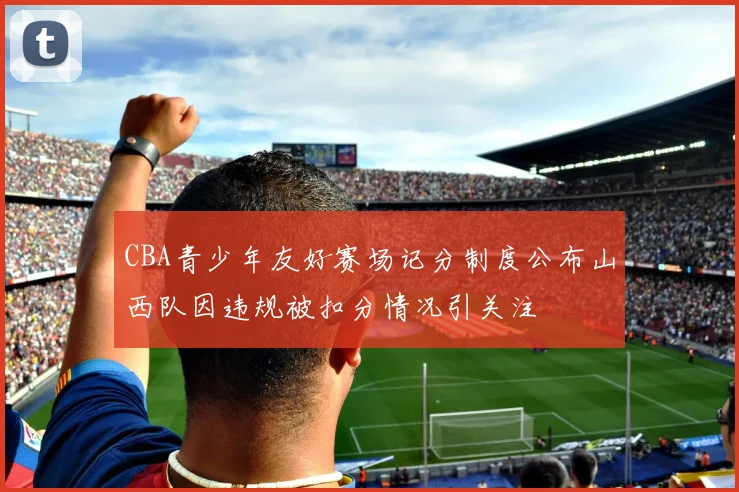 CBA青少年友好赛场记分制度公布山西队因违规被扣分情况引关注