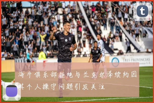海牛俱乐部拒绝与兰克尔泽续约因其个人操守问题引发关注