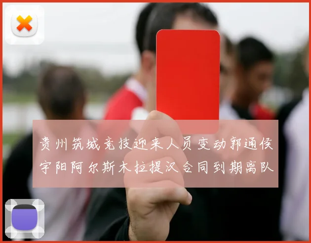 贵州筑城竞技迎来人员变动郭通侯宇阳阿尔斯木拉提汉合同到期离队
