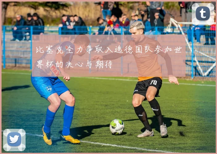 比塞克全力争取入选德国队参加世界杯的决心与期待
