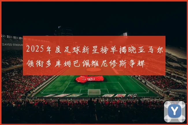 2025年度足球新星榜单揭晓亚马尔领衔多库姆巴佩维尼修斯争辉