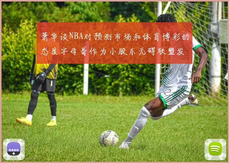 萧华谈NBA对预测市场和体育博彩的态度字母哥作为小股东无碍联盟发展