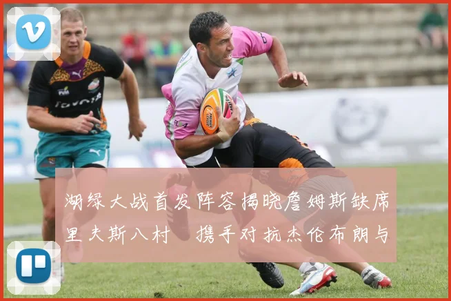 湖绿大战首发阵容揭晓詹姆斯缺席里夫斯八村塁携手对抗杰伦布朗与怀特