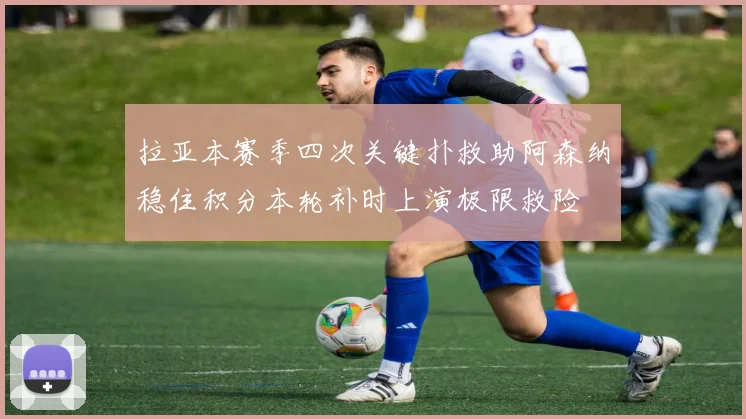 拉亚本赛季四次关键扑救助阿森纳稳住积分本轮补时上演极限救险