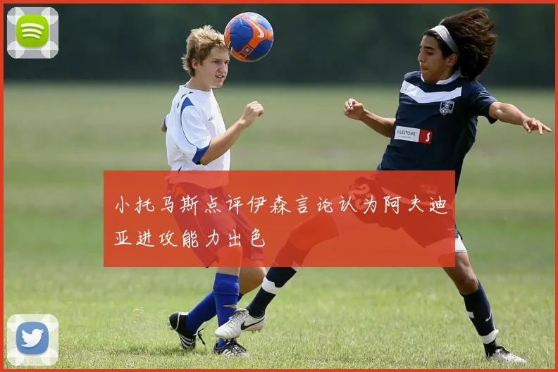 小托马斯点评伊森言论认为阿夫迪亚进攻能力出色
