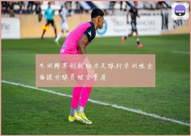 冬训跨界创新助力足球科学训练全面提升球员综合素质