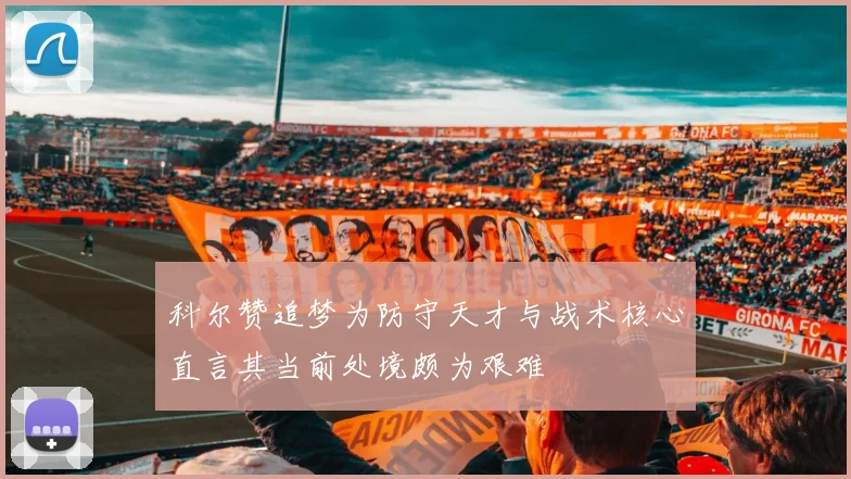科尔赞追梦为防守天才与战术核心直言其当前处境颇为艰难