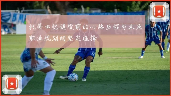 托蒂回忆退役前的心路历程与未来职业规划的坚定选择