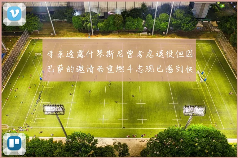母亲透露什琴斯尼曾考虑退役但因巴萨的邀请而重燃斗志现已感到快乐