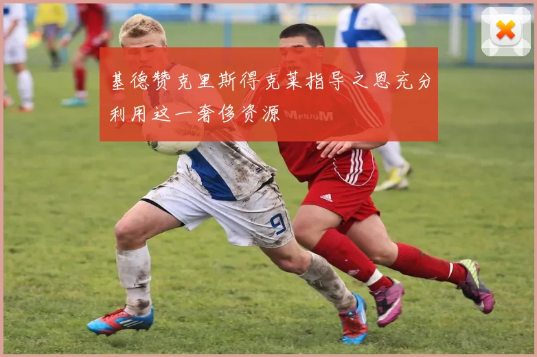 基德赞克里斯得克莱指导之恩充分利用这一奢侈资源