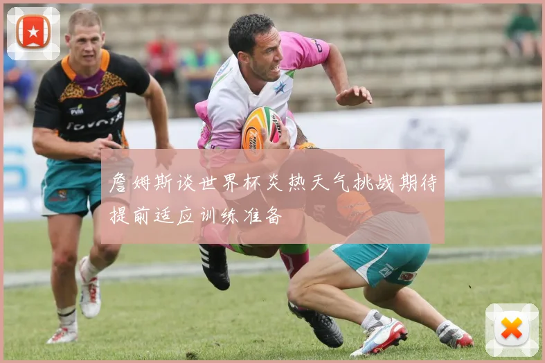 詹姆斯谈世界杯炎热天气挑战期待提前适应训练准备