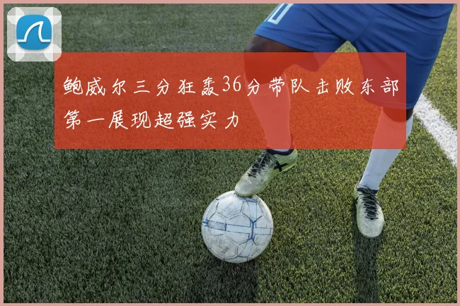 鲍威尔三分狂轰36分带队击败东部第一展现超强实力