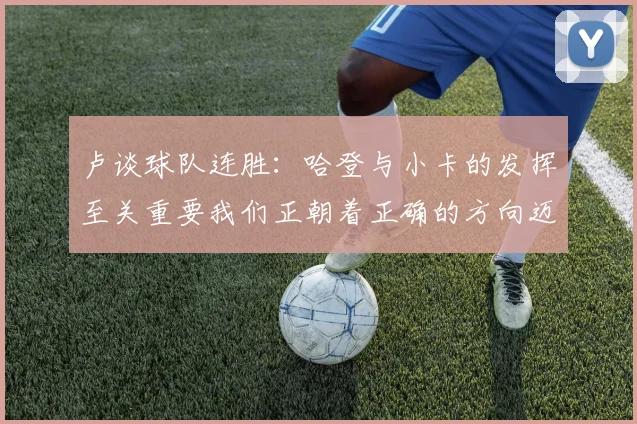 卢谈球队连胜：哈登与小卡的发挥至关重要我们正朝着正确的方向迈进