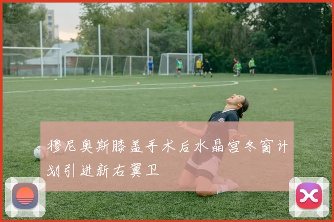 穆尼奥斯膝盖手术后水晶宫冬窗计划引进新右翼卫