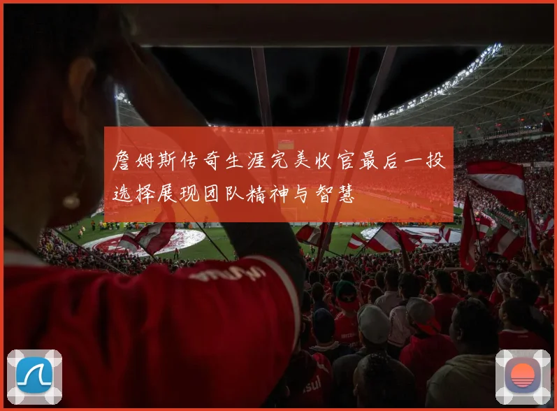 詹姆斯传奇生涯完美收官最后一投选择展现团队精神与智慧