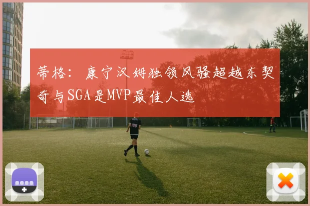 蒂格：康宁汉姆独领风骚超越东契奇与SGA是MVP最佳人选
